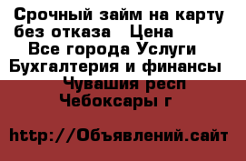 Срочный займ на карту без отказа › Цена ­ 500 - Все города Услуги » Бухгалтерия и финансы   . Чувашия респ.,Чебоксары г.